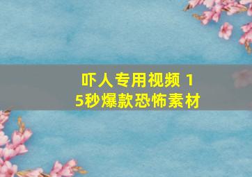 吓人专用视频 15秒爆款恐怖素材